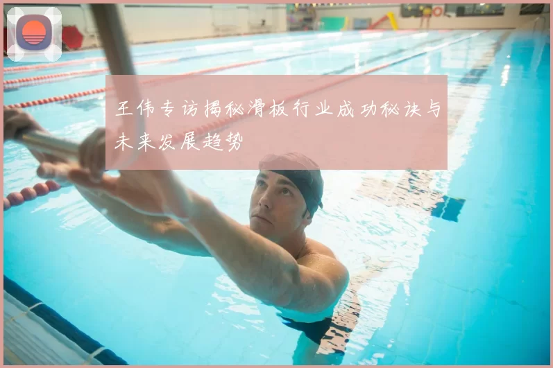 王伟专访揭秘滑板行业成功秘诀与未来发展趋势