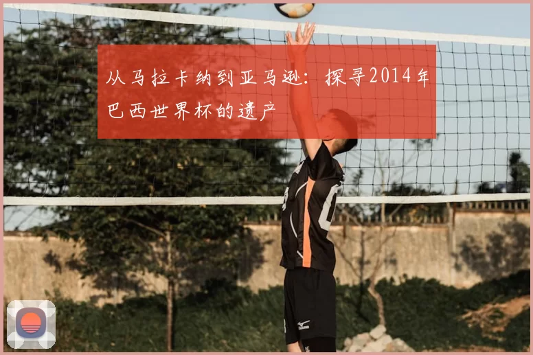 从马拉卡纳到亚马逊:探寻2014年巴西世界杯的遗产