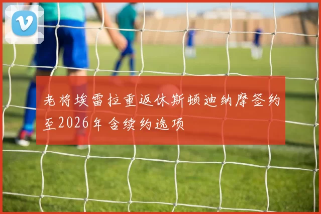 老将埃雷拉重返休斯顿迪纳摩签约至2026年含续约选项
