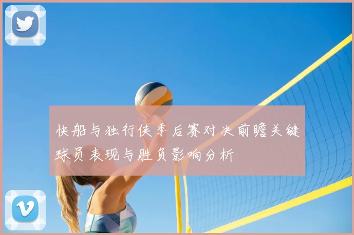 快船与独行侠季后赛对决前瞻关键球员表现与胜负影响分析