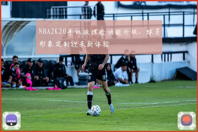 NBA2K20手机版捏脸功能升级,球员形象定制迎来新体验