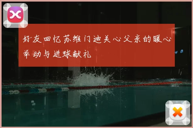 好友回忆苏维门迪关心父亲的暖心举动与进球献礼