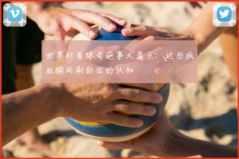 世界杯看球奇葩事大盘点：这些疯狂瞬间刷新你的认知