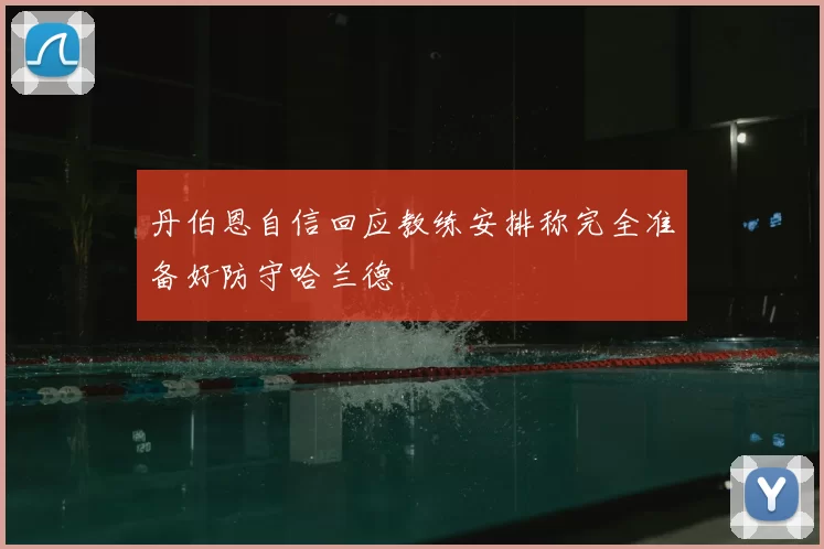 丹伯恩自信回应教练安排称完全准备好防守哈兰德