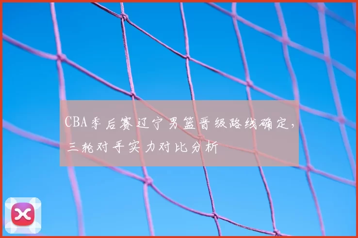 CBA季后赛辽宁男篮晋级路线确定,三轮对手实力对比分析