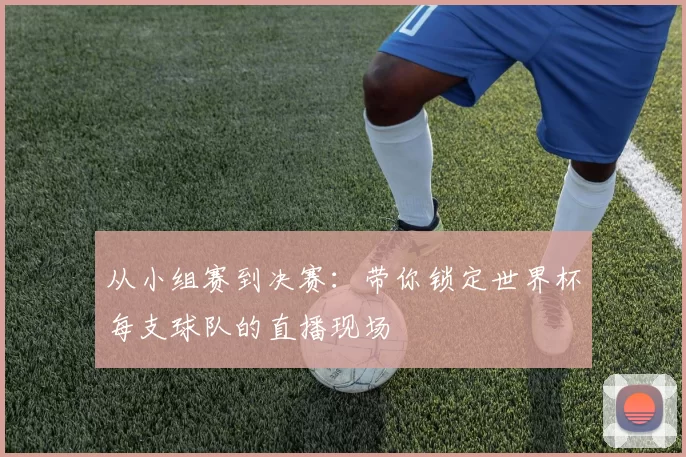 从小组赛到决赛:带你锁定世界杯每支球队的直播现场