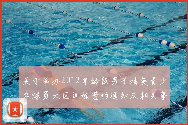 关于举办2012年龄段男子精英青少年球员大区训练营的通知及相关事项说明