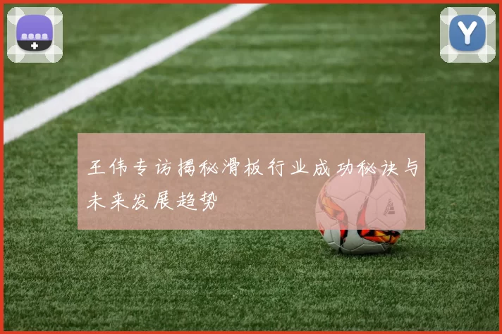 王伟专访揭秘滑板行业成功秘诀与未来发展趋势