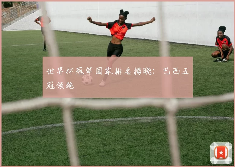 世界杯冠军国家排名揭晓:巴西五冠领跑