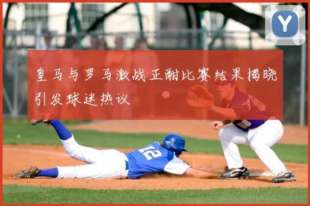 皇马与罗马激战正酣比赛结果揭晓引发球迷热议