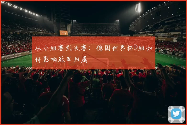 从小组赛到决赛:德国世界杯D组如何影响冠军归属