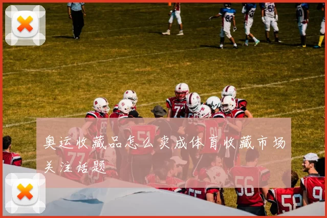 奥运收藏品怎么卖成体育收藏市场关注话题