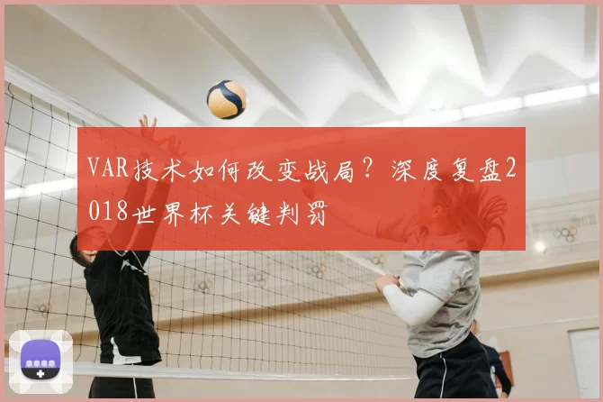 VAR技术如何改变战局?深度复盘2018世界杯关键判罚
