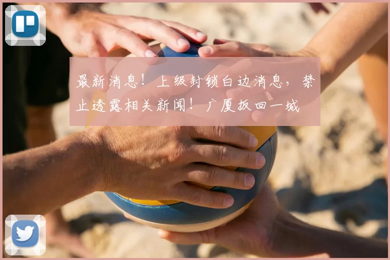 最新消息!上级封锁白边消息,禁止透露相关新闻!广厦扳回一城