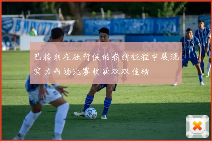 巴格利在独行侠的崭新征程中展现实力两场比赛收获双双佳绩