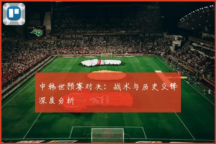 中韩世预赛对决:战术与历史交锋深度分析