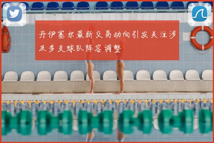丹伊塞尔最新交易动向引发关注涉及多支球队阵容调整