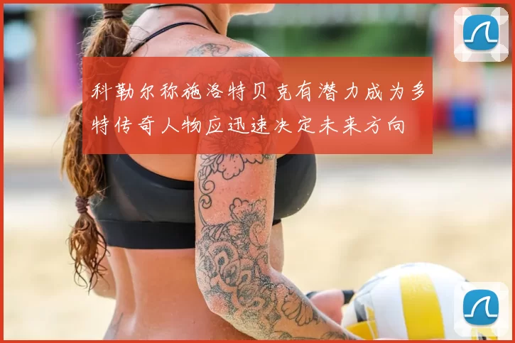科勒尔称施洛特贝克有潜力成为多特传奇人物应迅速决定未来方向