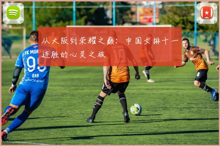 从大阪到荣耀之巅:中国女排十一连胜的心灵之旅