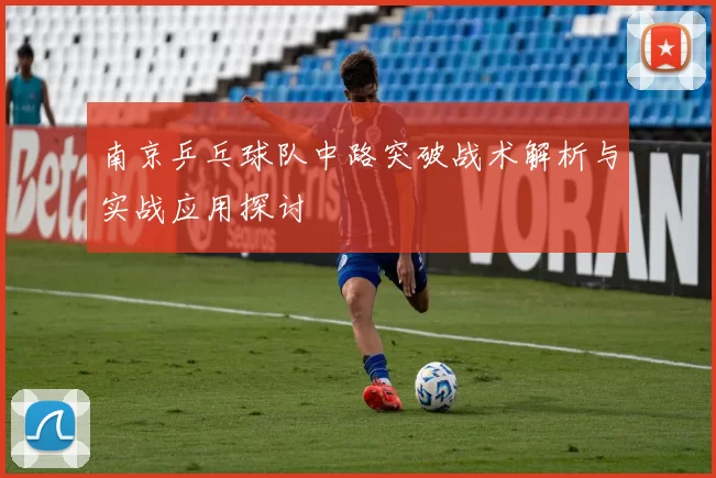 南京乒乓球队中路突破战术解析与实战应用探讨