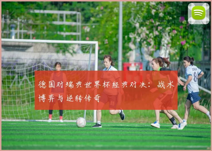 德国对瑞典世界杯经典对决:战术博弈与逆转传奇