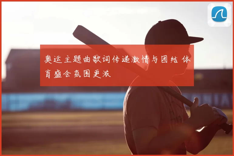 奥运主题曲歌词传递激情与团结 体育盛会氛围更浓