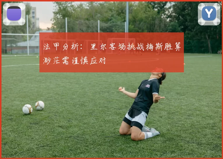 法甲分析:里尔客场挑战梅斯胜算渺茫需谨慎应对