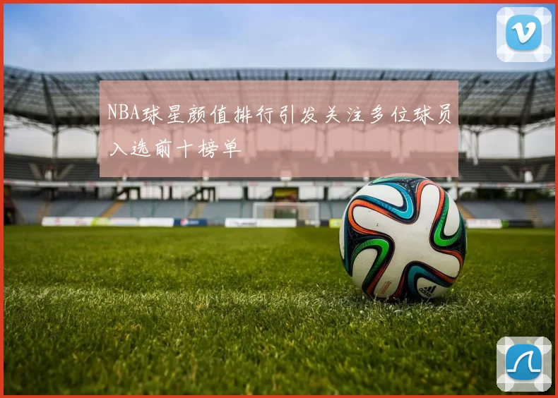 NBA球星颜值排行引发关注多位球员入选前十榜单