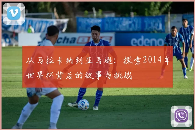 从马拉卡纳到亚马逊:探索2014年世界杯背后的故事与挑战