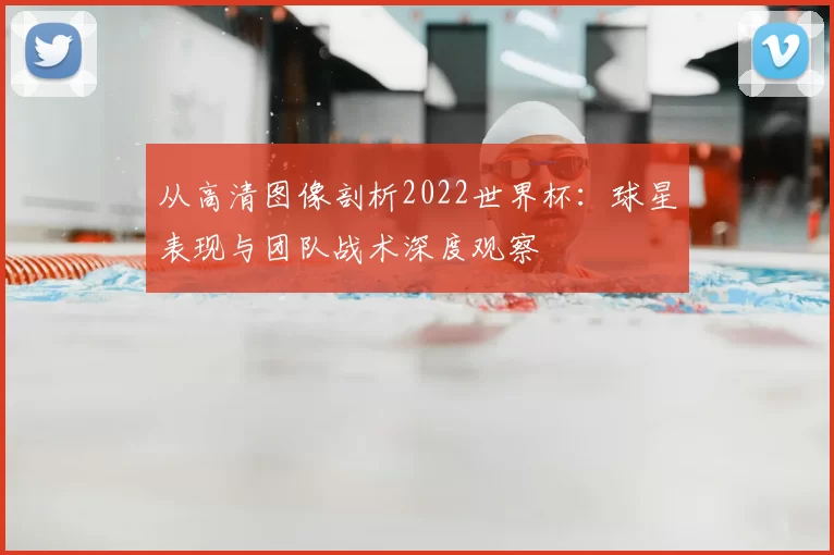 从高清图像剖析2022世界杯:球星表现与团队战术深度观察