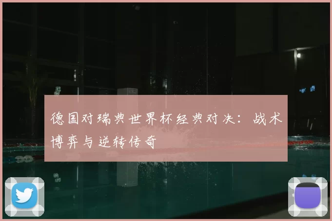 德国对瑞典世界杯经典对决:战术博弈与逆转传奇