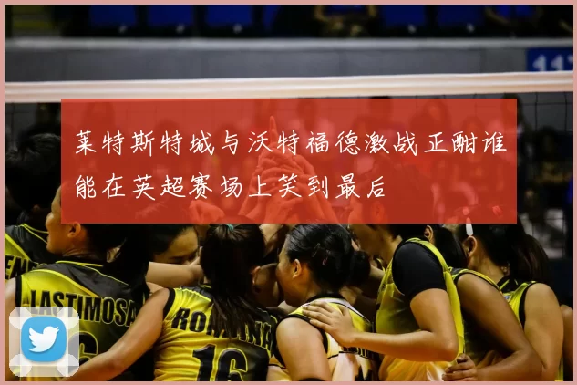 莱特斯特城与沃特福德激战正酣谁能在英超赛场上笑到最后