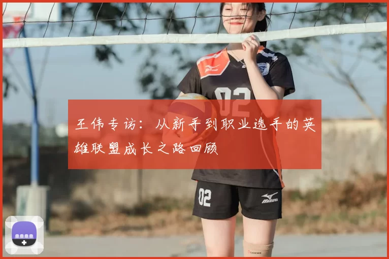 王伟专访:从新手到职业选手的英雄联盟成长之路回顾