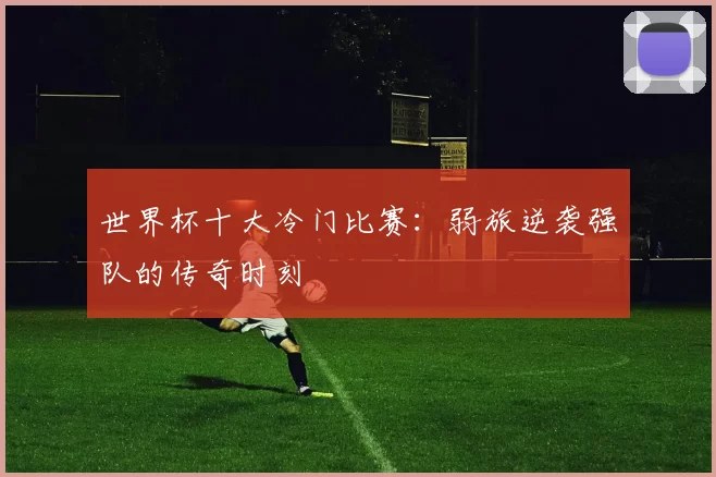 世界杯十大冷门比赛:弱旅逆袭强队的传奇时刻