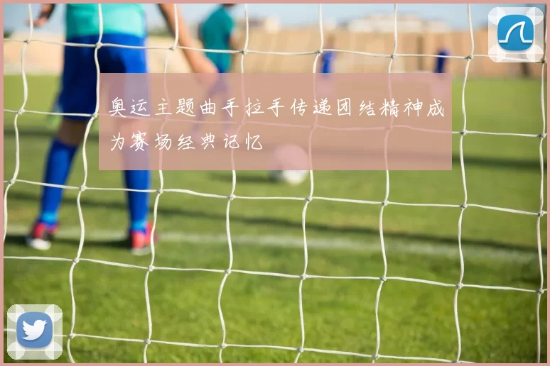 奥运主题曲手拉手传递团结精神成为赛场经典记忆
