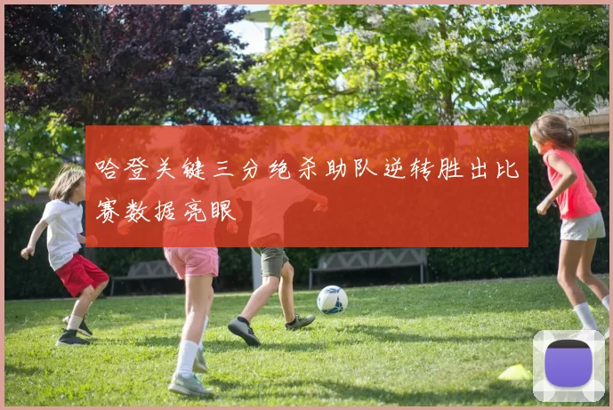 哈登关键三分绝杀助队逆转胜出比赛数据亮眼