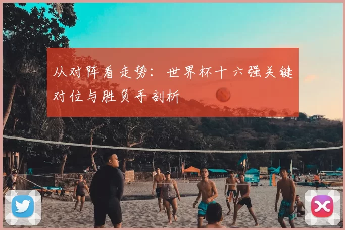 从对阵看走势：世界杯十六强关键对位与胜负手剖析