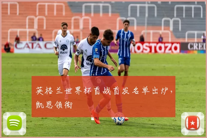 英格兰世界杯首战首发名单出炉，凯恩领衔