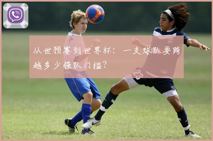 从世预赛到世界杯:一支球队要跨越多少强队门槛?