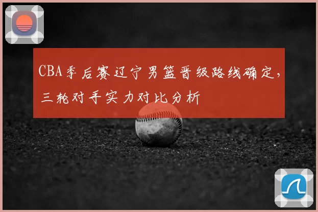 CBA季后赛辽宁男篮晋级路线确定,三轮对手实力对比分析