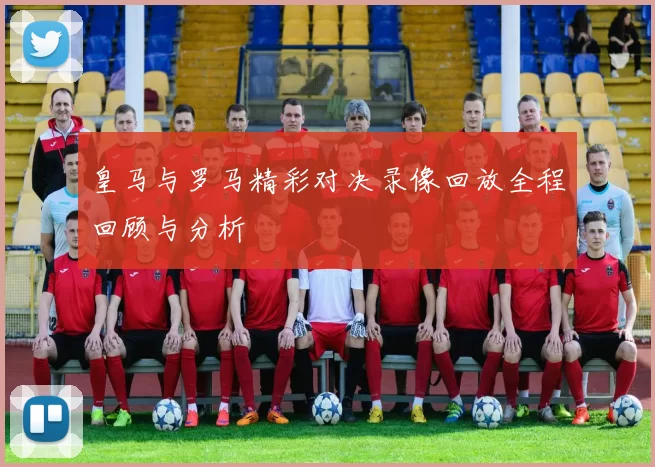 皇马与罗马精彩对决录像回放全程回顾与分析