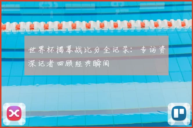 世界杯揭幕战比分全记录:专访资深记者回顾经典瞬间
