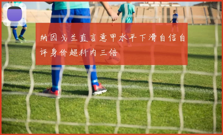 纳因戈兰直言意甲水平下滑自信自评身价超科内三倍