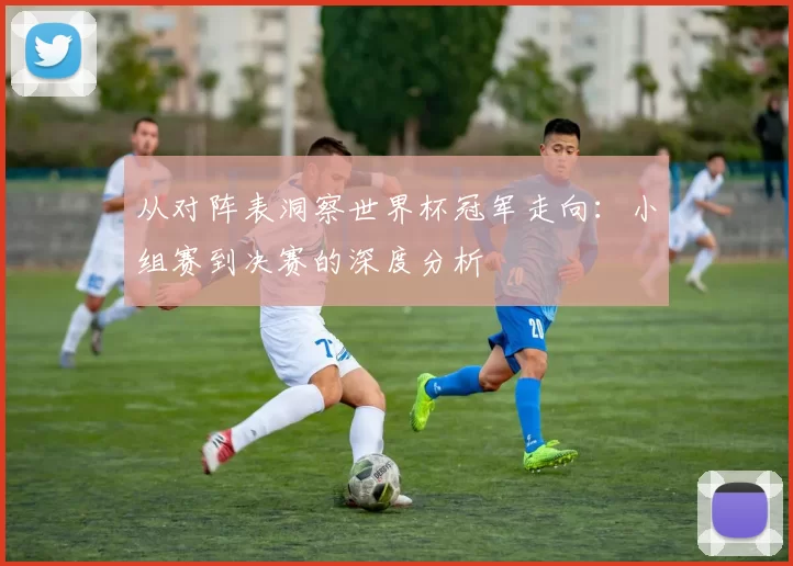 从对阵表洞察世界杯冠军走向:小组赛到决赛的深度分析