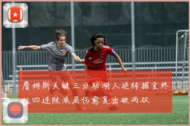 詹姆斯关键三分助湖人逆转掘金终结四连败浓眉伤愈复出砍两双