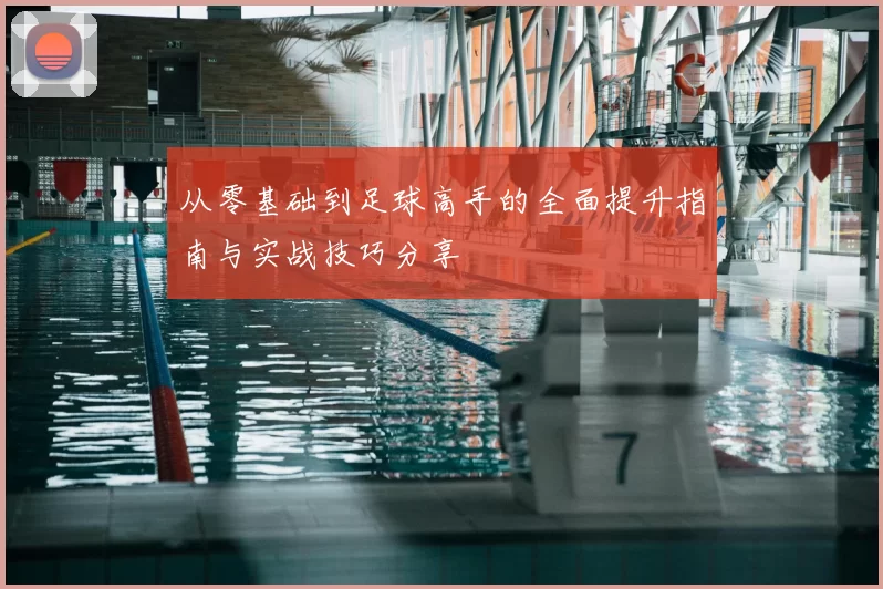 从零基础到足球高手的全面提升指南与实战技巧分享