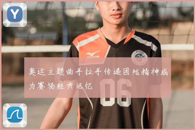 奥运主题曲手拉手传递团结精神成为赛场经典记忆