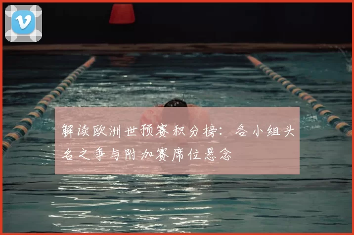 解读欧洲世预赛积分榜:各小组头名之争与附加赛席位悬念