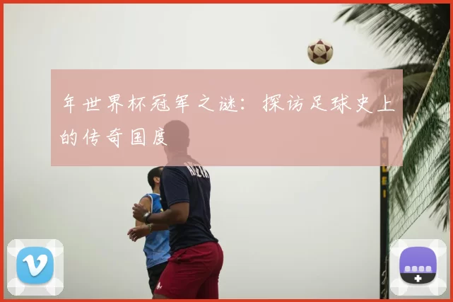 年世界杯冠军之谜：探访足球史上的传奇国度