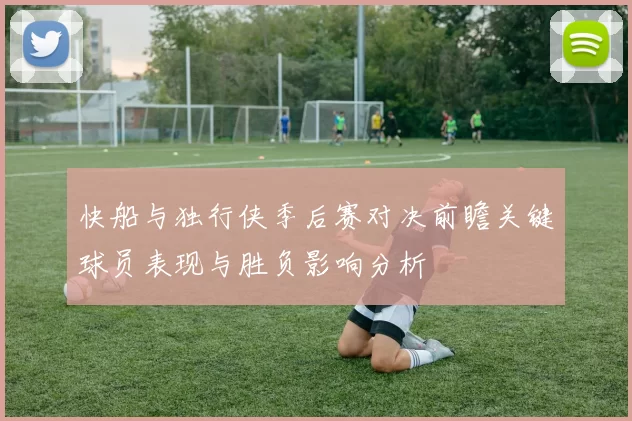 快船与独行侠季后赛对决前瞻关键球员表现与胜负影响分析